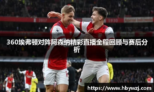 360埃弗顿对阵阿森纳精彩直播全程回顾与赛后分析